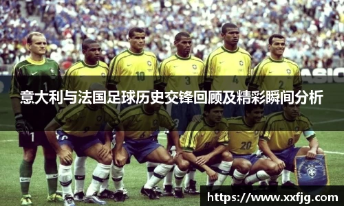 意大利与法国足球历史交锋回顾及精彩瞬间分析