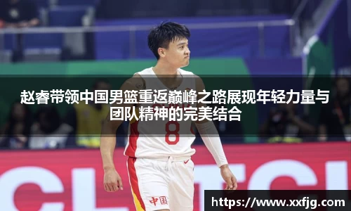 赵睿带领中国男篮重返巅峰之路展现年轻力量与团队精神的完美结合
