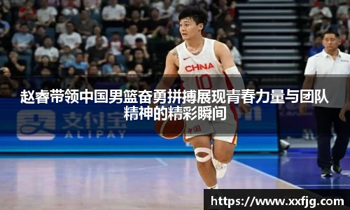 赵睿带领中国男篮奋勇拼搏展现青春力量与团队精神的精彩瞬间