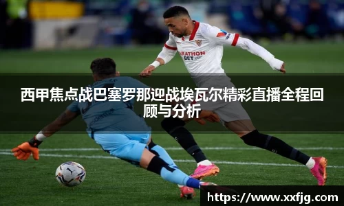 西甲焦点战巴塞罗那迎战埃瓦尔精彩直播全程回顾与分析