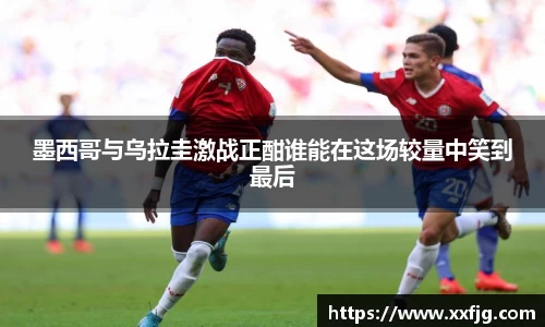墨西哥与乌拉圭激战正酣谁能在这场较量中笑到最后