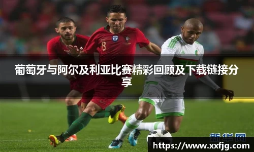 葡萄牙与阿尔及利亚比赛精彩回顾及下载链接分享