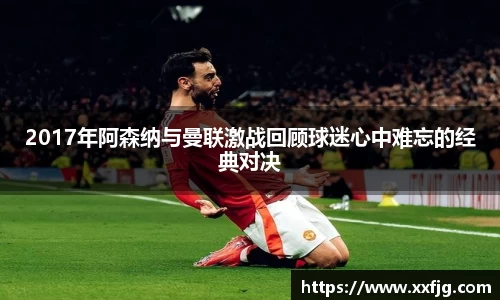 2017年阿森纳与曼联激战回顾球迷心中难忘的经典对决