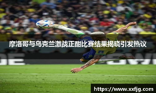 摩洛哥与乌克兰激战正酣比赛结果揭晓引发热议
