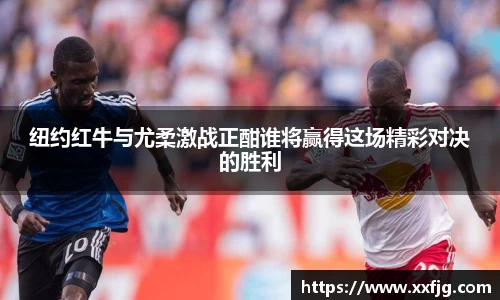 纽约红牛与尤柔激战正酣谁将赢得这场精彩对决的胜利