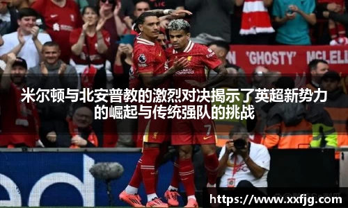 米尔顿与北安普教的激烈对决揭示了英超新势力的崛起与传统强队的挑战