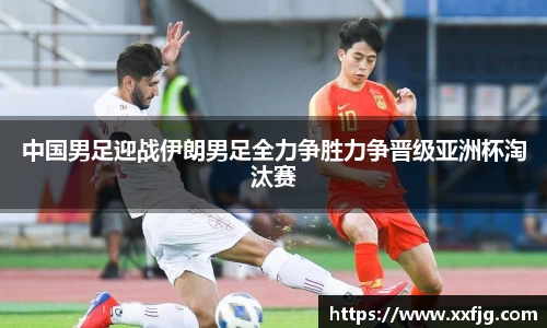 中国男足迎战伊朗男足全力争胜力争晋级亚洲杯淘汰赛