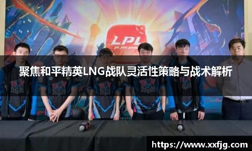 聚焦和平精英LNG战队灵活性策略与战术解析
